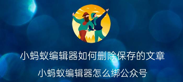 小蚂蚁编辑器如何删除保存的文章 小蚂蚁编辑器怎么绑公众号？